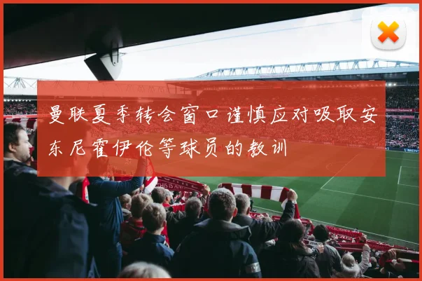 曼联夏季转会窗口谨慎应对吸取安东尼霍伊伦等球员的教训