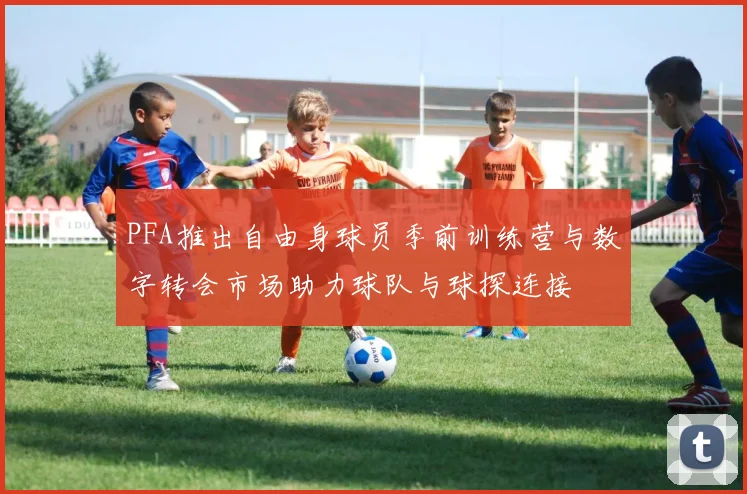 PFA推出自由身球员季前训练营与数字转会市场助力球队与球探连接
