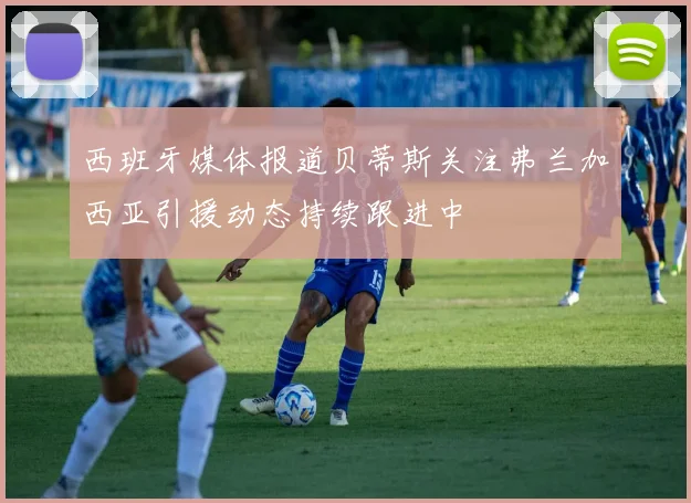 西班牙媒体报道贝蒂斯关注弗兰加西亚引援动态持续跟进中
