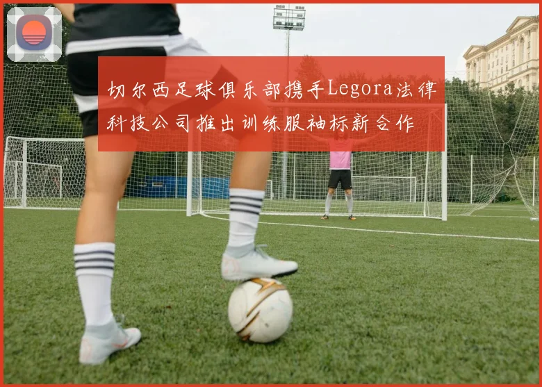 切尔西足球俱乐部携手Legora法律科技公司推出训练服袖标新合作
