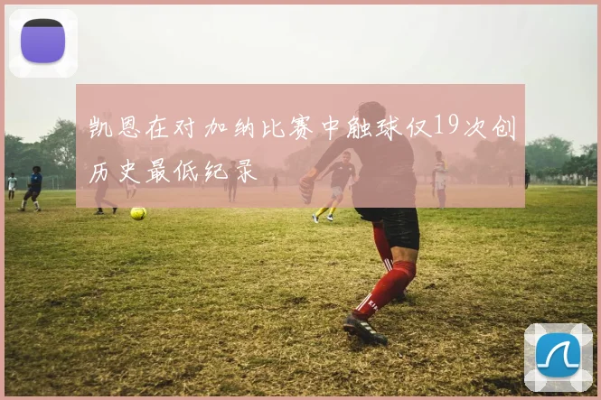 凯恩在对加纳比赛中触球仅19次创历史最低纪录