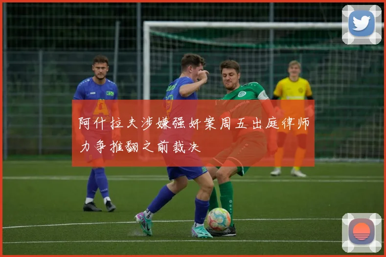 阿什拉夫涉嫌强奸案周五出庭律师力争推翻之前裁决