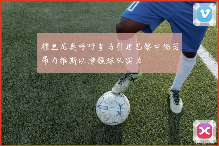 穆里尼奥呼吁皇马引进巴黎中场若昂内维斯以增强球队实力