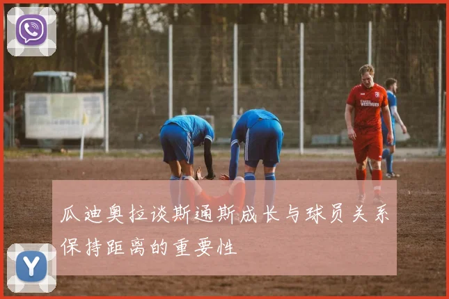 瓜迪奥拉谈斯通斯成长与球员关系保持距离的重要性