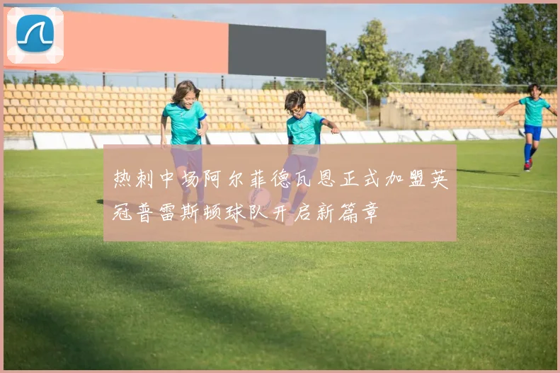 热刺中场阿尔菲德瓦恩正式加盟英冠普雷斯顿球队开启新篇章