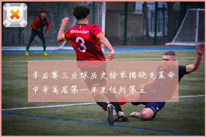 季后赛三分球历史榜单揭晓克莱命中率高居第一库里位列第五