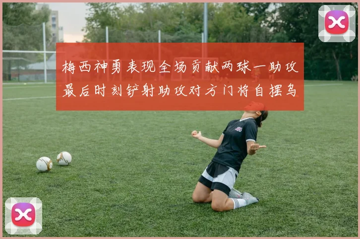 梅西神勇表现全场贡献两球一助攻最后时刻铲射助攻对方门将自摆乌龙