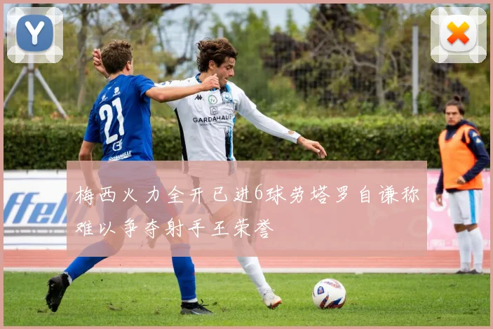 梅西火力全开已进6球劳塔罗自谦称难以争夺射手王荣誉