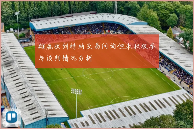 雄鹿收到特纳交易问询但未积极参与谈判情况分析
