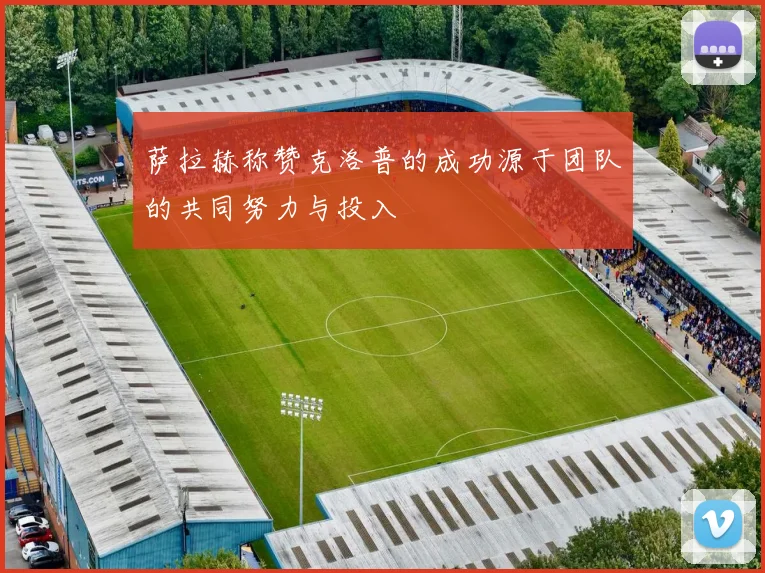 萨拉赫称赞克洛普的成功源于团队的共同努力与投入