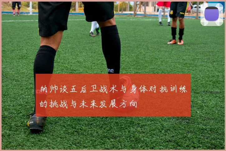 纳帅谈五后卫战术与身体对抗训练的挑战与未来发展方向