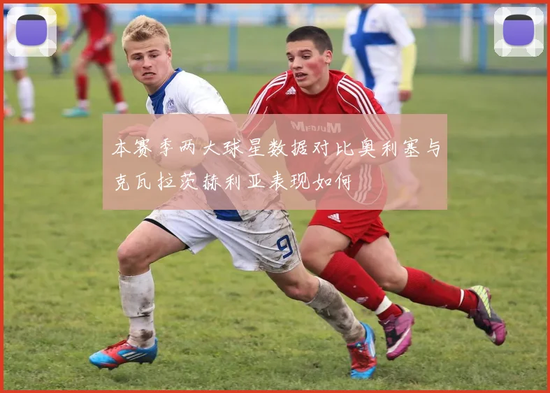 本赛季两大球星数据对比奥利塞与克瓦拉茨赫利亚表现如何